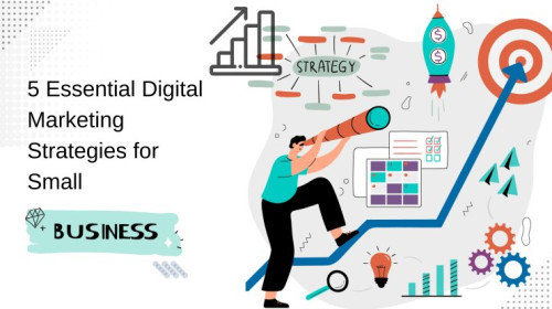 5 Essential Digital Marketing Strategies for Small Businesses